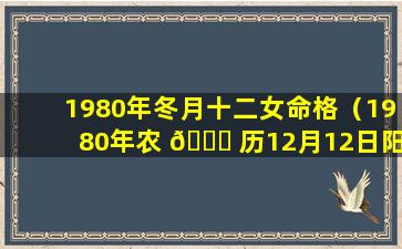 1980年冬月十二女命格（1980年农 🐝 历12月12日阳历是多少）